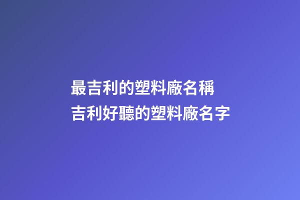 最吉利的塑料廠名稱 吉利好聽的塑料廠名字-第1張-公司起名-玄機派